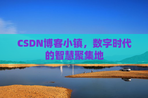 CSDN博客小镇，数字时代的智慧聚集地